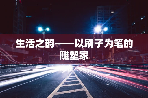 生活之韵——以刷子为笔的雕塑家