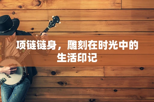 项链链身，雕刻在时光中的生活印记