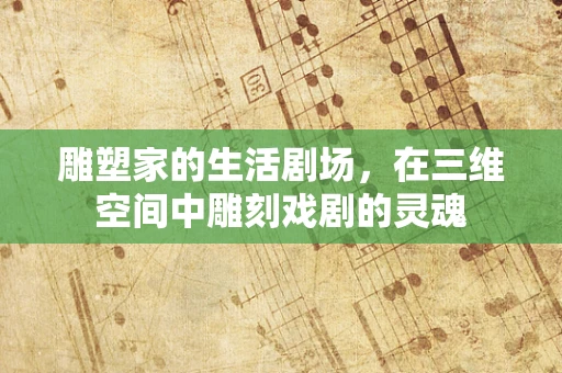 雕塑家的生活剧场，在三维空间中雕刻戏剧的灵魂