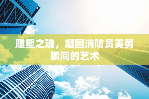 雕塑之魂，凝固消防员英勇瞬间的艺术