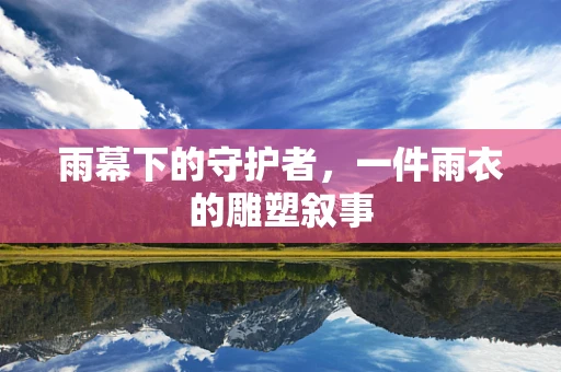 雨幕下的守护者，一件雨衣的雕塑叙事