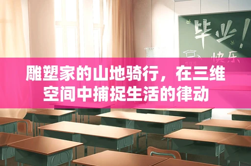 雕塑家的山地骑行，在三维空间中捕捉生活的律动