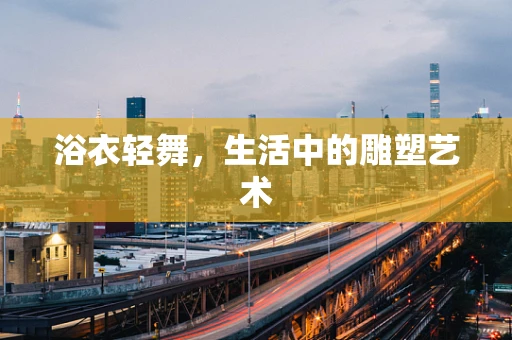 浴衣轻舞，生活中的雕塑艺术