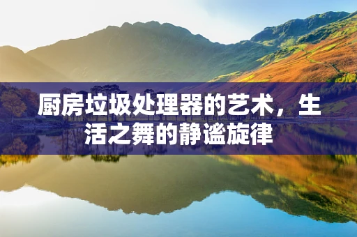 厨房垃圾处理器的艺术，生活之舞的静谧旋律