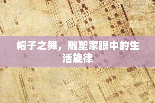 帽子之舞，雕塑家眼中的生活旋律