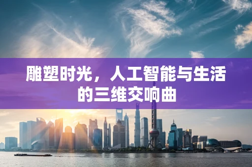 雕塑时光，人工智能与生活的三维交响曲