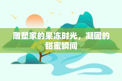 雕塑家的果冻时光，凝固的甜蜜瞬间