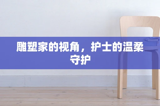 雕塑家的视角，护士的温柔守护