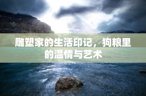 雕塑家的生活印记，狗粮里的温情与艺术