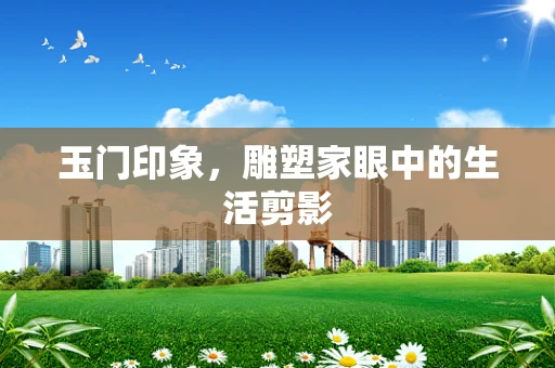 玉门印象，雕塑家眼中的生活剪影