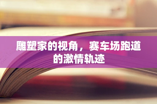 雕塑家的视角，赛车场跑道的激情轨迹