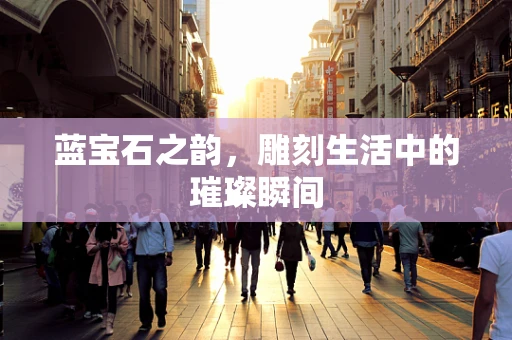 蓝宝石之韵，雕刻生活中的璀璨瞬间