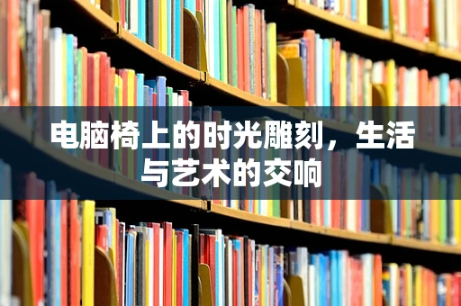 电脑椅上的时光雕刻，生活与艺术的交响