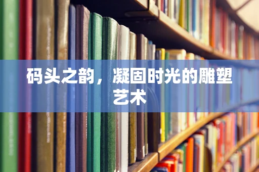 码头之韵，凝固时光的雕塑艺术