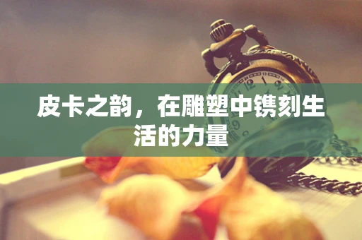 皮卡之韵，在雕塑中镌刻生活的力量