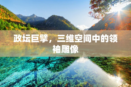 政坛巨擘，三维空间中的领袖雕像