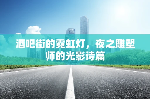 酒吧街的霓虹灯，夜之雕塑师的光影诗篇