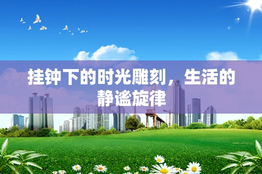 挂钟下的时光雕刻，生活的静谧旋律