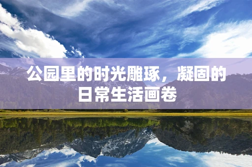 公园里的时光雕琢，凝固的日常生活画卷