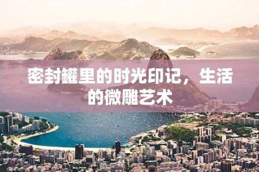 密封罐里的时光印记，生活的微雕艺术