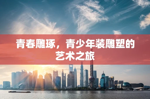 青春雕琢，青少年装雕塑的艺术之旅