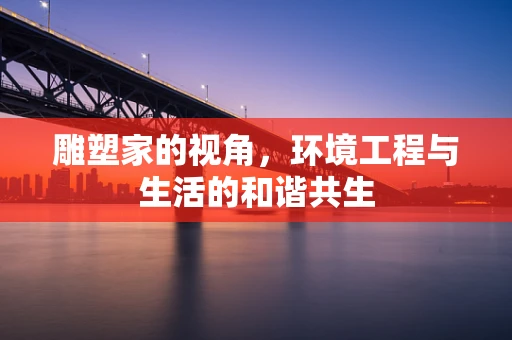 雕塑家的视角，环境工程与生活的和谐共生