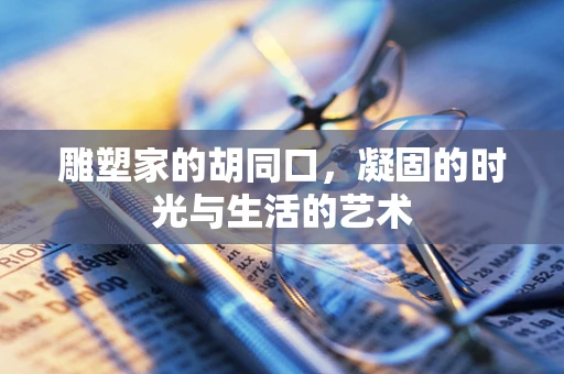 雕塑家的胡同口，凝固的时光与生活的艺术