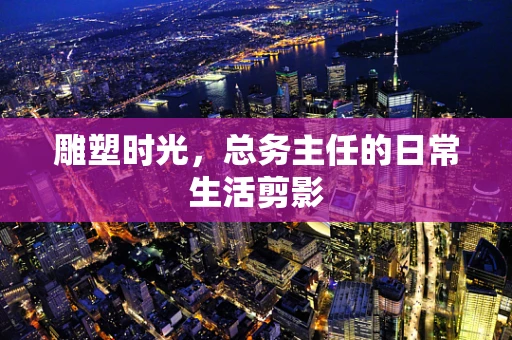 雕塑时光，总务主任的日常生活剪影