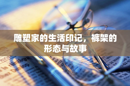 雕塑家的生活印记，裤架的形态与故事