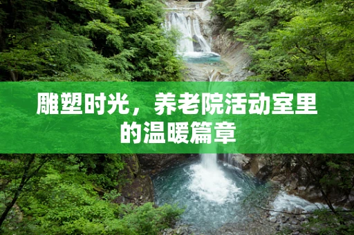 雕塑时光，养老院活动室里的温暖篇章