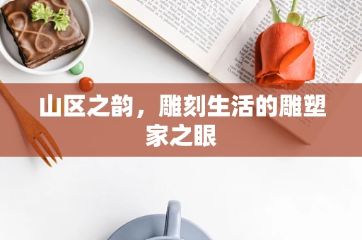 山区之韵，雕刻生活的雕塑家之眼