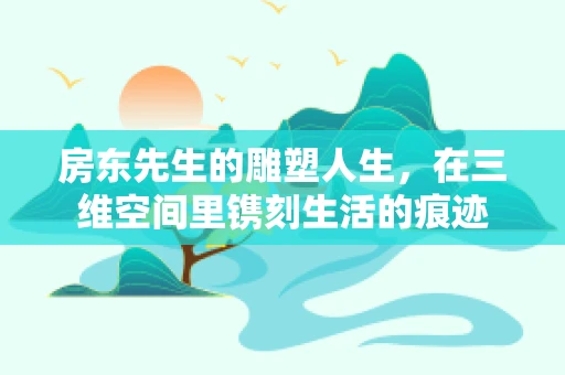 房东先生的雕塑人生，在三维空间里镌刻生活的痕迹