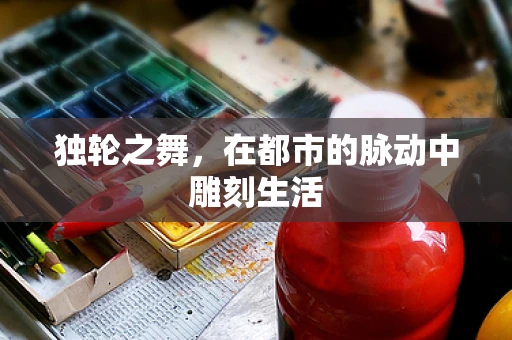 独轮之舞，在都市的脉动中雕刻生活