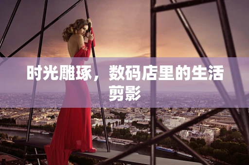 时光雕琢，数码店里的生活剪影