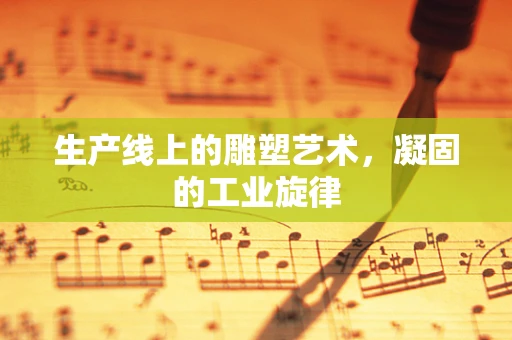 生产线上的雕塑艺术，凝固的工业旋律