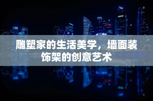 雕塑家的生活美学，墙面装饰架的创意艺术