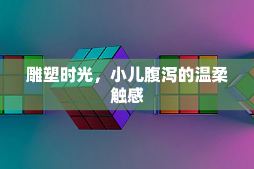 雕塑时光，小儿腹泻的温柔触感