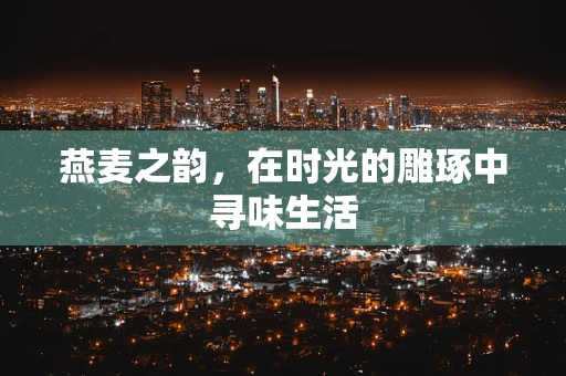 燕麦之韵，在时光的雕琢中寻味生活