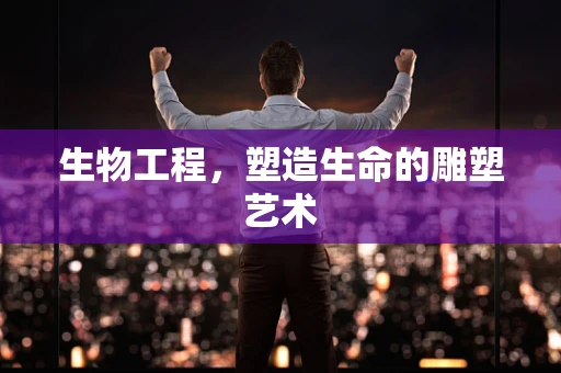 生物工程，塑造生命的雕塑艺术