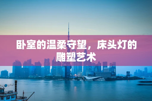卧室的温柔守望，床头灯的雕塑艺术