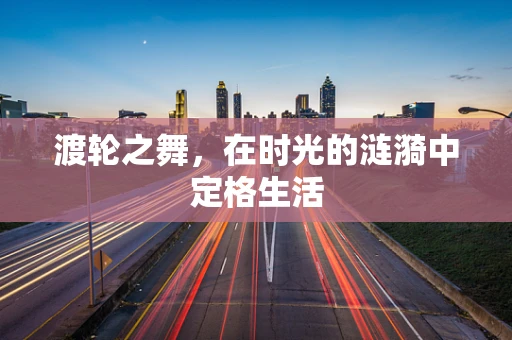 渡轮之舞，在时光的涟漪中定格生活