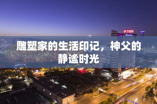 雕塑家的生活印记，神父的静谧时光