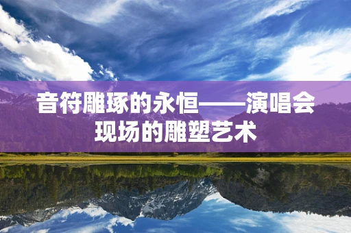 音符雕琢的永恒——演唱会现场的雕塑艺术