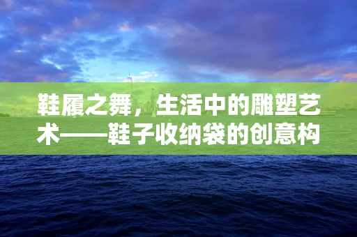 鞋履之舞，生活中的雕塑艺术——鞋子收纳袋的创意构想