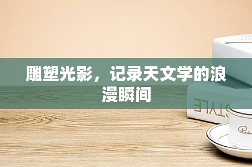 雕塑光影，记录天文学的浪漫瞬间