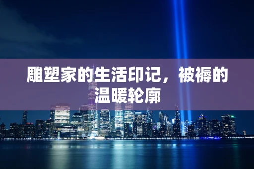 雕塑家的生活印记，被褥的温暖轮廓