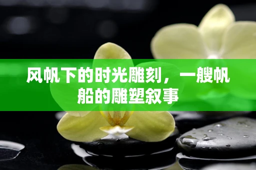 风帆下的时光雕刻，一艘帆船的雕塑叙事