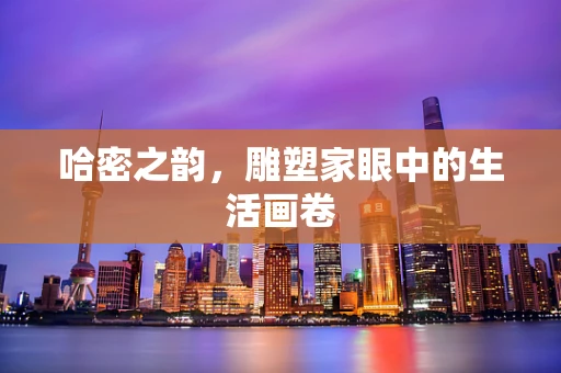 哈密之韵，雕塑家眼中的生活画卷