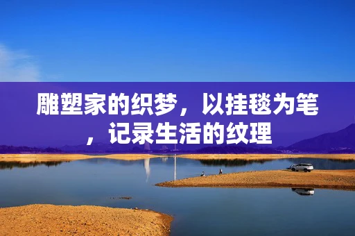 雕塑家的织梦，以挂毯为笔，记录生活的纹理