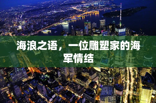 海浪之语，一位雕塑家的海军情结
